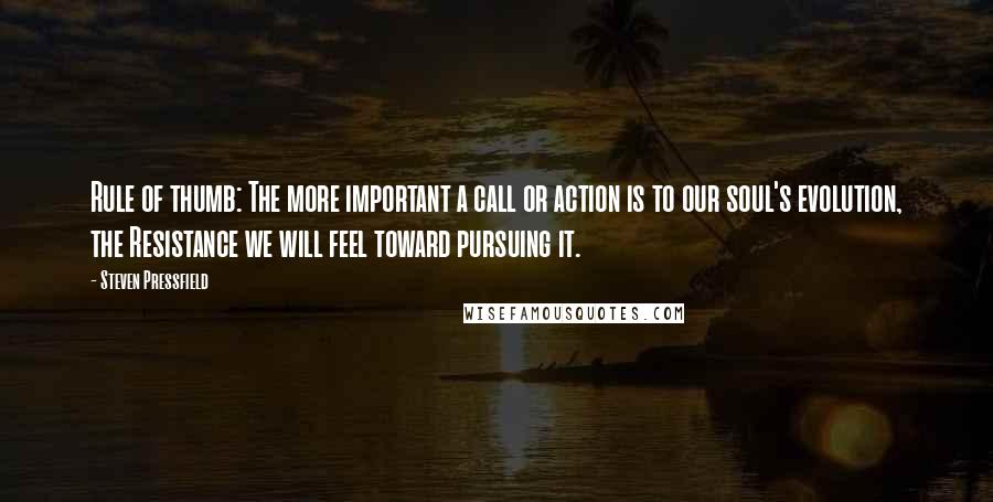 Steven Pressfield Quotes: Rule of thumb: The more important a call or action is to our soul's evolution, the Resistance we will feel toward pursuing it.