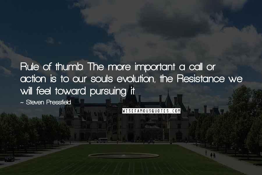 Steven Pressfield Quotes: Rule of thumb: The more important a call or action is to our soul's evolution, the Resistance we will feel toward pursuing it.