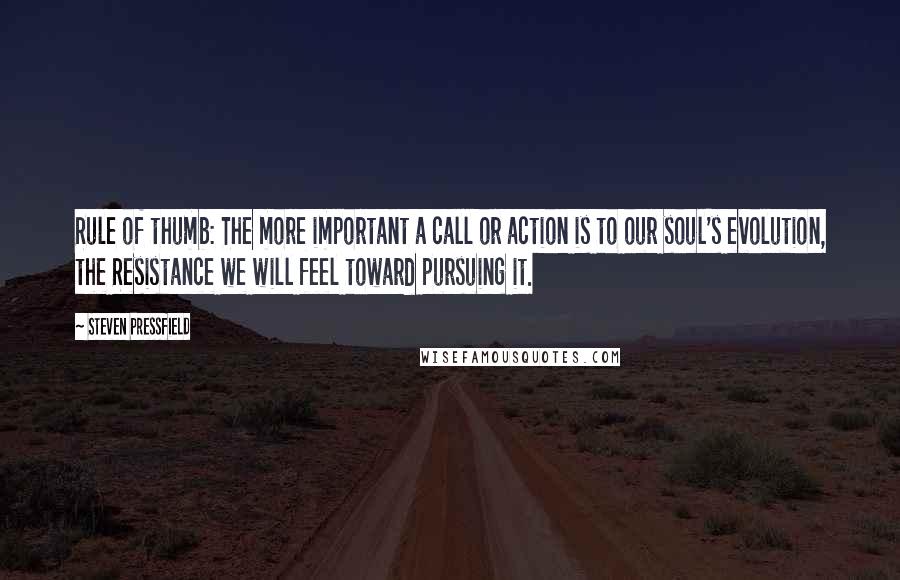 Steven Pressfield Quotes: Rule of thumb: The more important a call or action is to our soul's evolution, the Resistance we will feel toward pursuing it.