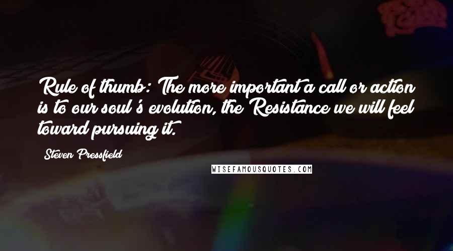 Steven Pressfield Quotes: Rule of thumb: The more important a call or action is to our soul's evolution, the Resistance we will feel toward pursuing it.