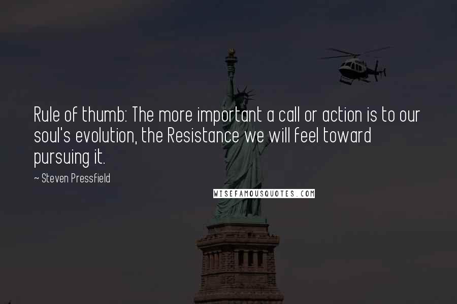 Steven Pressfield Quotes: Rule of thumb: The more important a call or action is to our soul's evolution, the Resistance we will feel toward pursuing it.