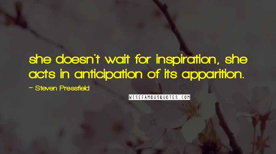 Steven Pressfield Quotes: she doesn't wait for inspiration, she acts in anticipation of its apparition.