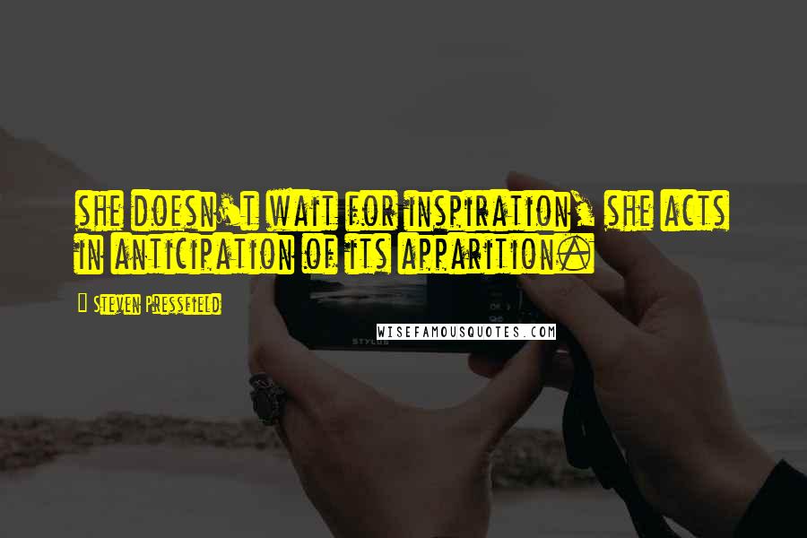 Steven Pressfield Quotes: she doesn't wait for inspiration, she acts in anticipation of its apparition.