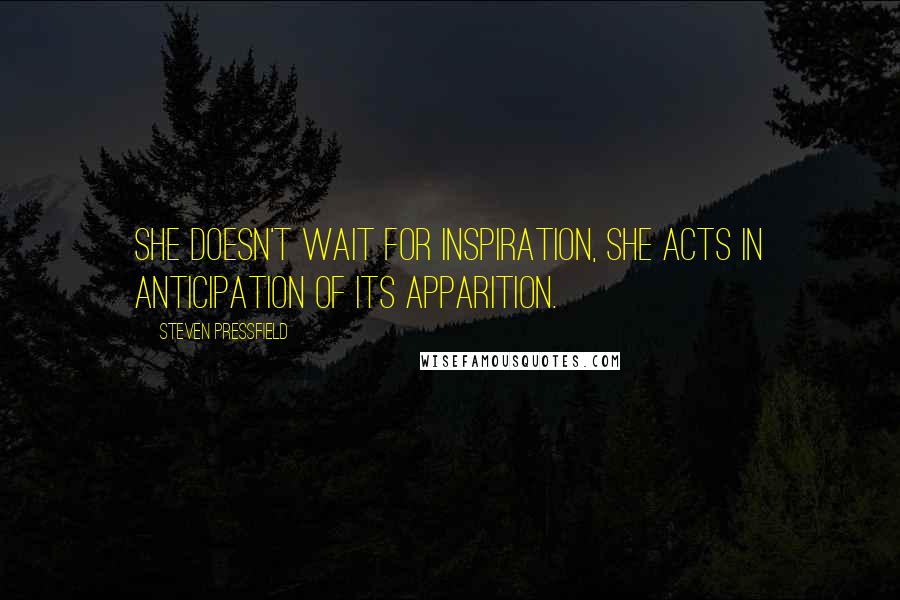 Steven Pressfield Quotes: she doesn't wait for inspiration, she acts in anticipation of its apparition.