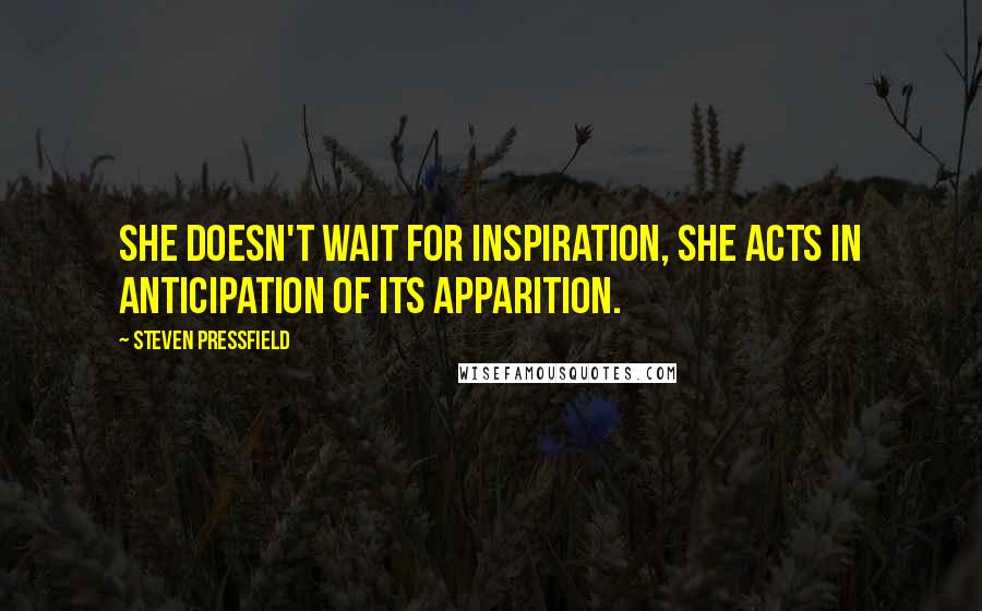 Steven Pressfield Quotes: she doesn't wait for inspiration, she acts in anticipation of its apparition.