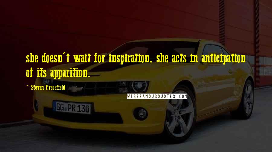 Steven Pressfield Quotes: she doesn't wait for inspiration, she acts in anticipation of its apparition.