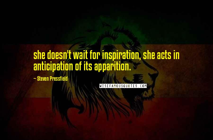 Steven Pressfield Quotes: she doesn't wait for inspiration, she acts in anticipation of its apparition.