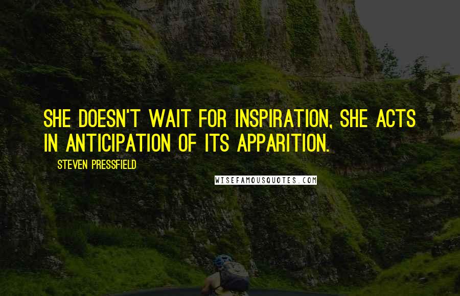 Steven Pressfield Quotes: she doesn't wait for inspiration, she acts in anticipation of its apparition.