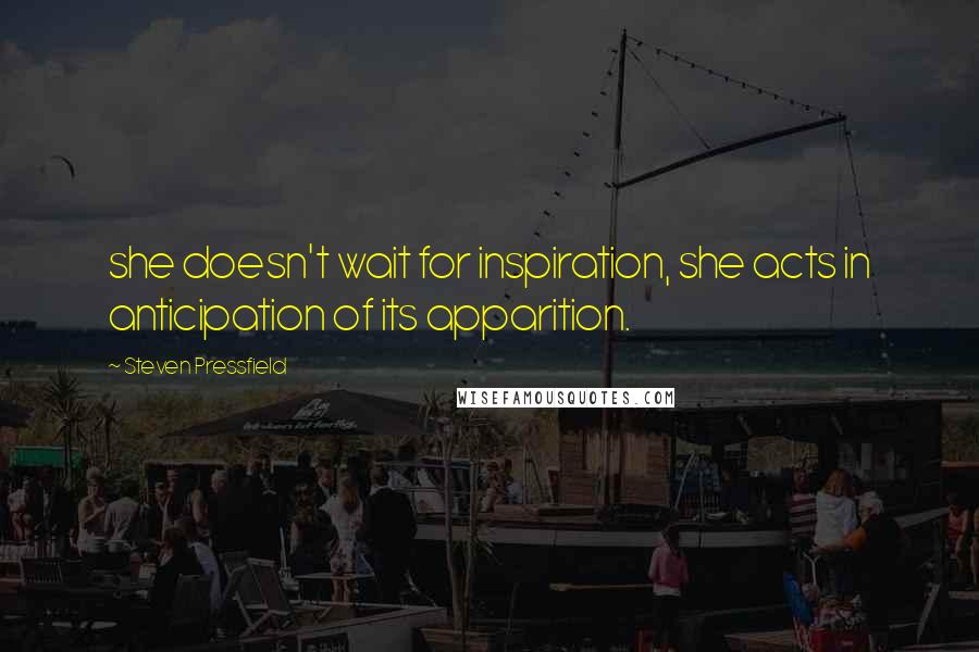 Steven Pressfield Quotes: she doesn't wait for inspiration, she acts in anticipation of its apparition.