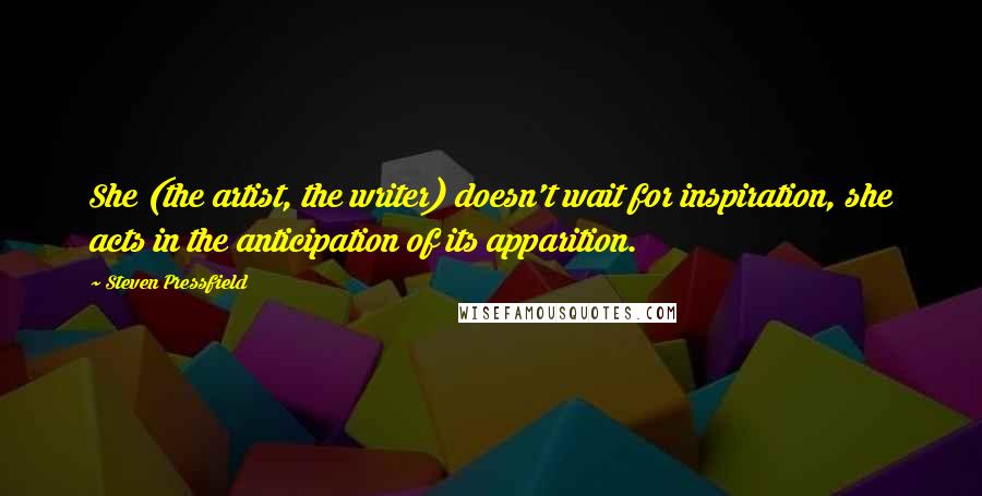 Steven Pressfield Quotes: She (the artist, the writer) doesn't wait for inspiration, she acts in the anticipation of its apparition.