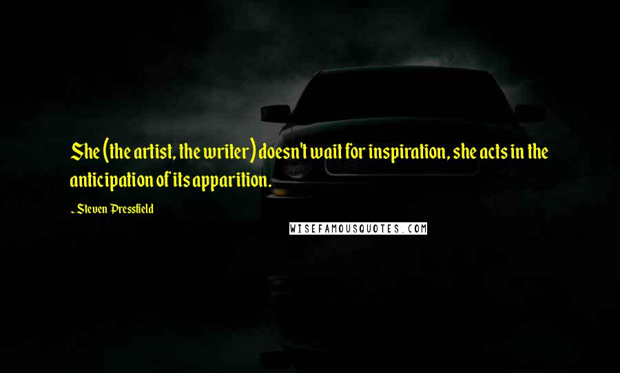 Steven Pressfield Quotes: She (the artist, the writer) doesn't wait for inspiration, she acts in the anticipation of its apparition.