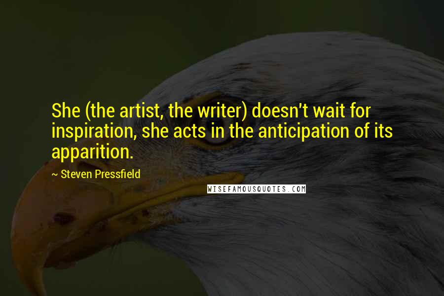 Steven Pressfield Quotes: She (the artist, the writer) doesn't wait for inspiration, she acts in the anticipation of its apparition.