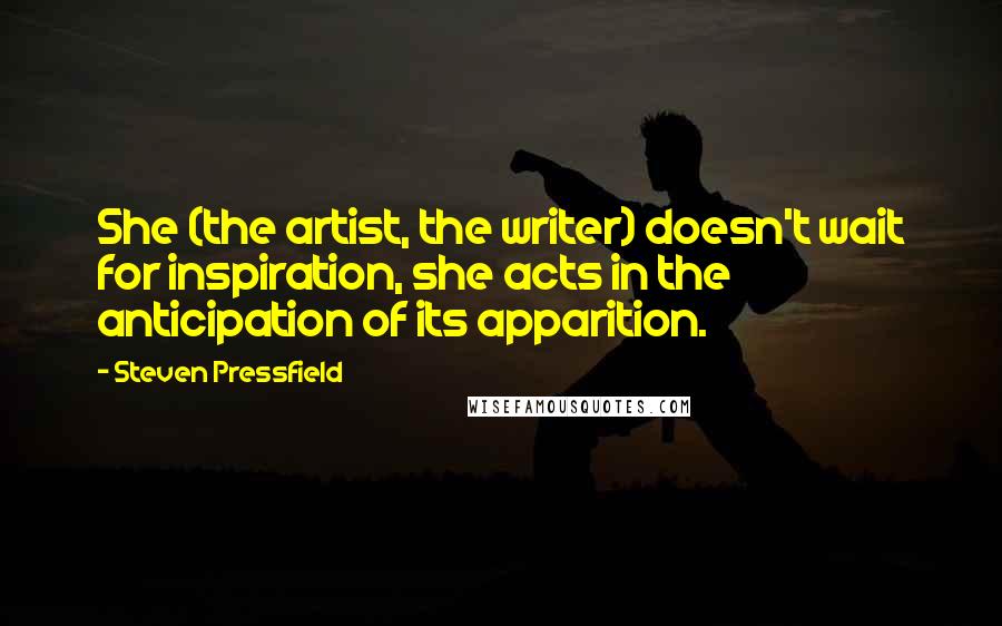 Steven Pressfield Quotes: She (the artist, the writer) doesn't wait for inspiration, she acts in the anticipation of its apparition.