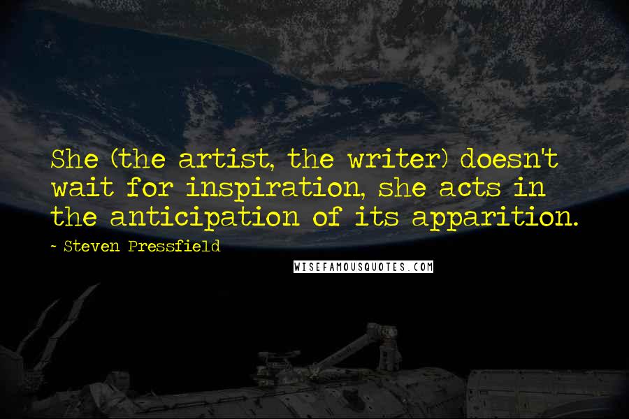 Steven Pressfield Quotes: She (the artist, the writer) doesn't wait for inspiration, she acts in the anticipation of its apparition.