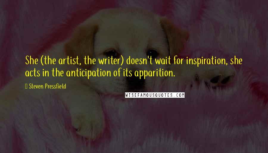 Steven Pressfield Quotes: She (the artist, the writer) doesn't wait for inspiration, she acts in the anticipation of its apparition.