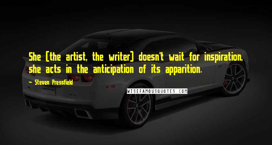 Steven Pressfield Quotes: She (the artist, the writer) doesn't wait for inspiration, she acts in the anticipation of its apparition.