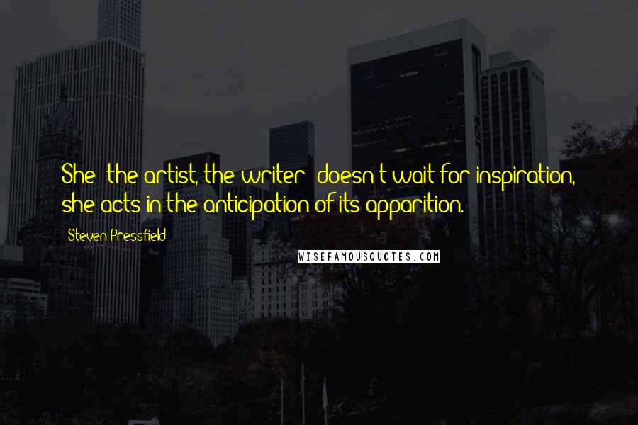 Steven Pressfield Quotes: She (the artist, the writer) doesn't wait for inspiration, she acts in the anticipation of its apparition.