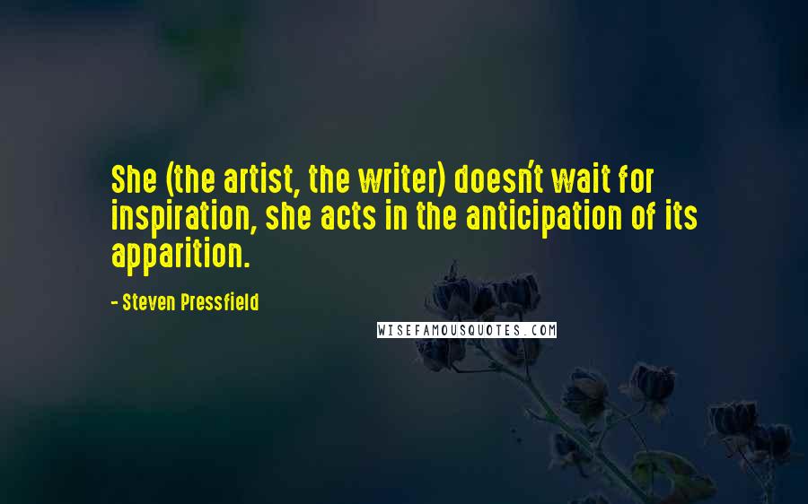 Steven Pressfield Quotes: She (the artist, the writer) doesn't wait for inspiration, she acts in the anticipation of its apparition.