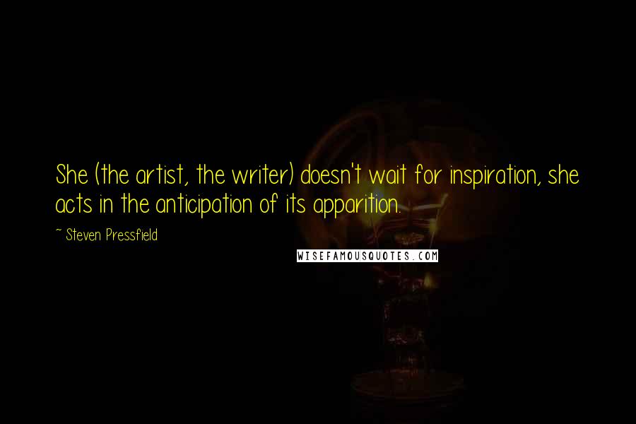 Steven Pressfield Quotes: She (the artist, the writer) doesn't wait for inspiration, she acts in the anticipation of its apparition.