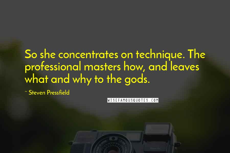 Steven Pressfield Quotes: So she concentrates on technique. The professional masters how, and leaves what and why to the gods.