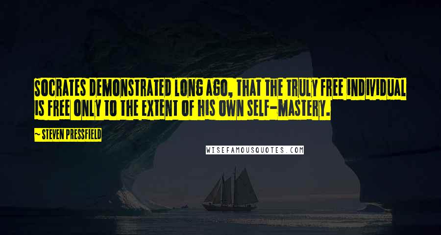 Steven Pressfield Quotes: Socrates demonstrated long ago, that the truly free individual is free only to the extent of his own self-mastery.