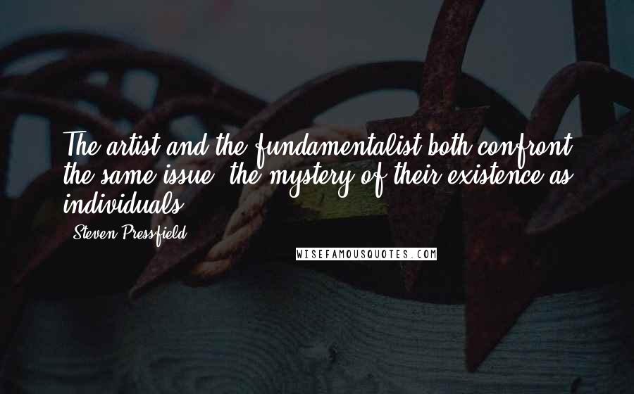 Steven Pressfield Quotes: The artist and the fundamentalist both confront the same issue, the mystery of their existence as individuals.