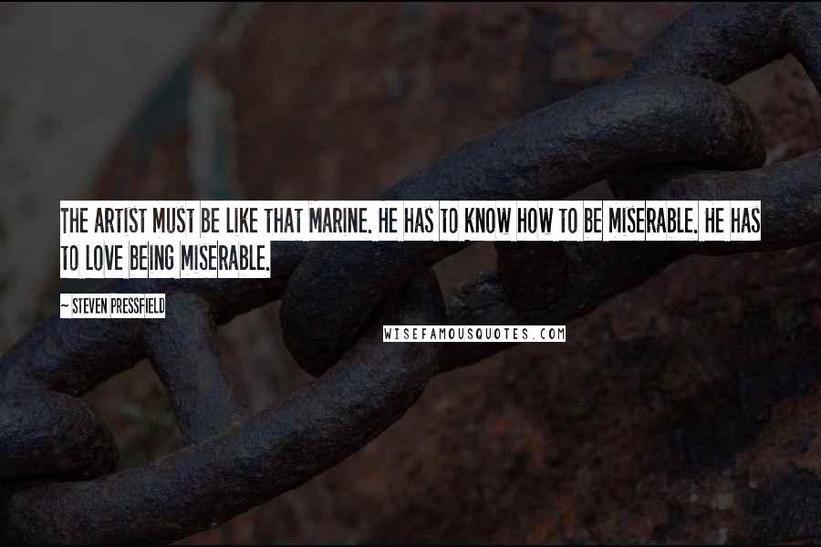 Steven Pressfield Quotes: The artist must be like that Marine. He has to know how to be miserable. He has to love being miserable.
