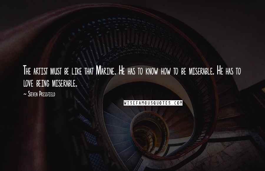 Steven Pressfield Quotes: The artist must be like that Marine. He has to know how to be miserable. He has to love being miserable.