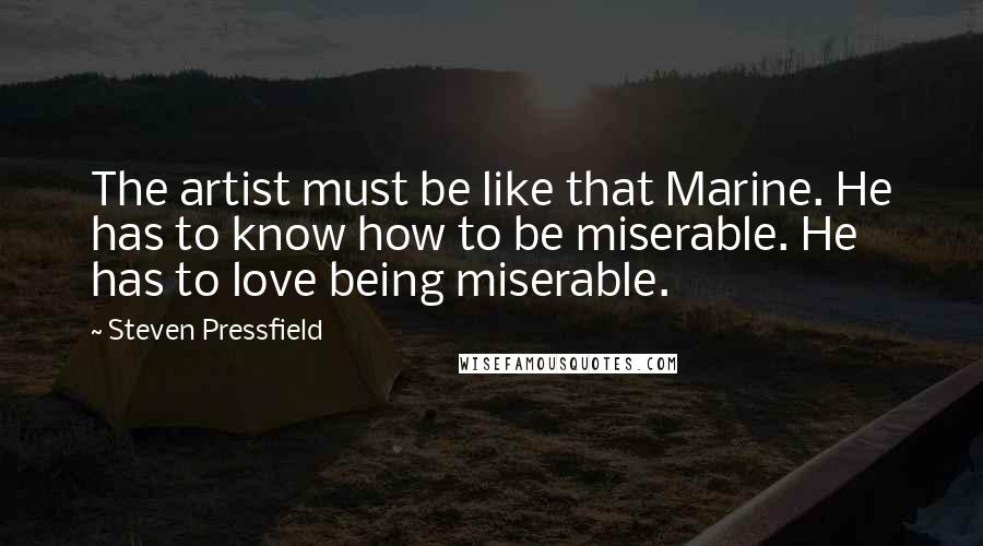 Steven Pressfield Quotes: The artist must be like that Marine. He has to know how to be miserable. He has to love being miserable.