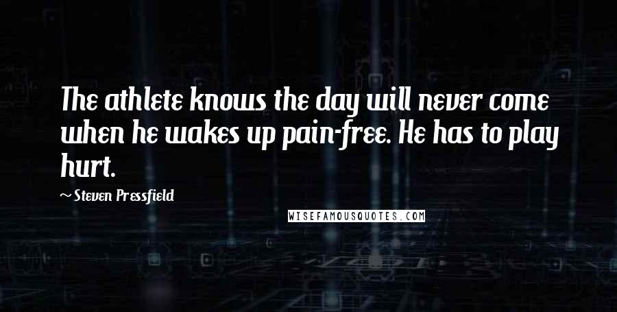 Steven Pressfield Quotes: The athlete knows the day will never come when he wakes up pain-free. He has to play hurt.