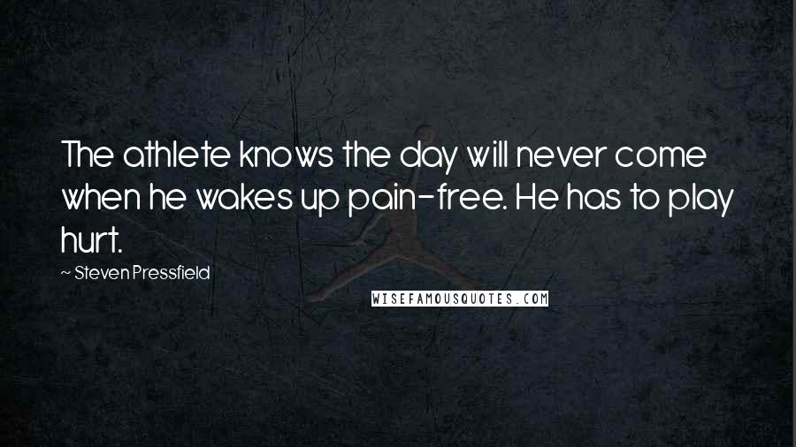 Steven Pressfield Quotes: The athlete knows the day will never come when he wakes up pain-free. He has to play hurt.