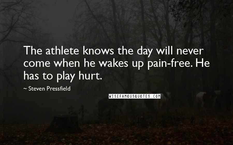 Steven Pressfield Quotes: The athlete knows the day will never come when he wakes up pain-free. He has to play hurt.