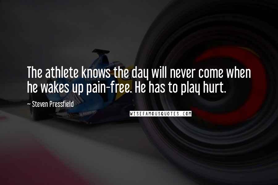 Steven Pressfield Quotes: The athlete knows the day will never come when he wakes up pain-free. He has to play hurt.