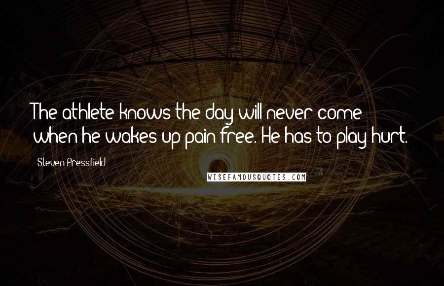 Steven Pressfield Quotes: The athlete knows the day will never come when he wakes up pain-free. He has to play hurt.
