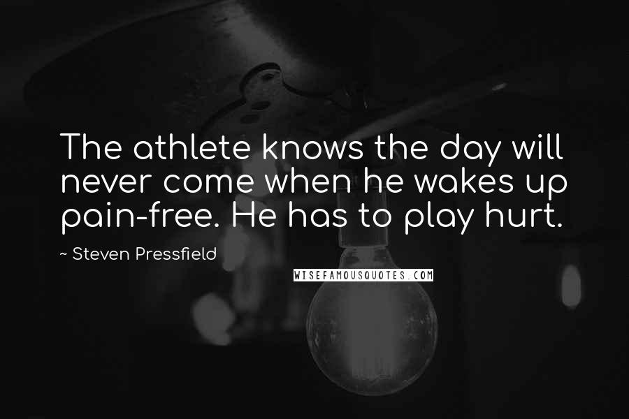 Steven Pressfield Quotes: The athlete knows the day will never come when he wakes up pain-free. He has to play hurt.