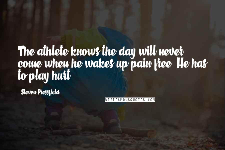 Steven Pressfield Quotes: The athlete knows the day will never come when he wakes up pain-free. He has to play hurt.