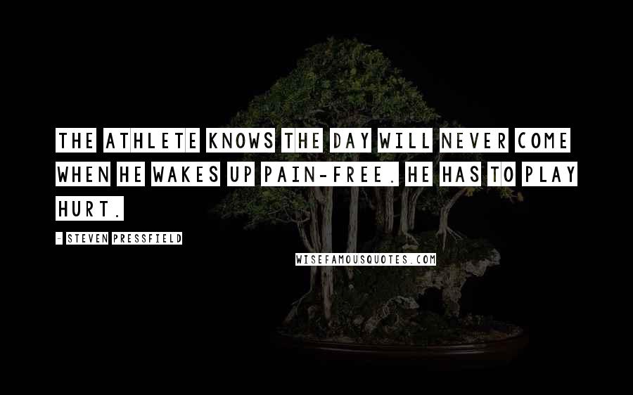Steven Pressfield Quotes: The athlete knows the day will never come when he wakes up pain-free. He has to play hurt.