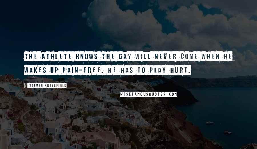 Steven Pressfield Quotes: The athlete knows the day will never come when he wakes up pain-free. He has to play hurt.