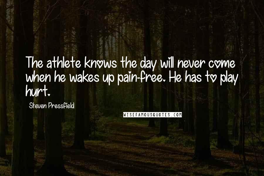 Steven Pressfield Quotes: The athlete knows the day will never come when he wakes up pain-free. He has to play hurt.