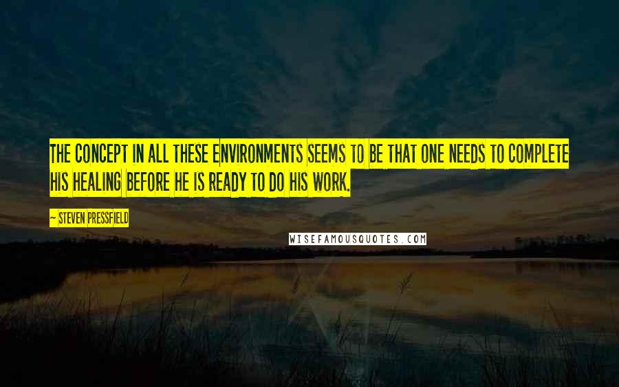 Steven Pressfield Quotes: The concept in all these environments seems to be that one needs to complete his healing before he is ready to do his work.