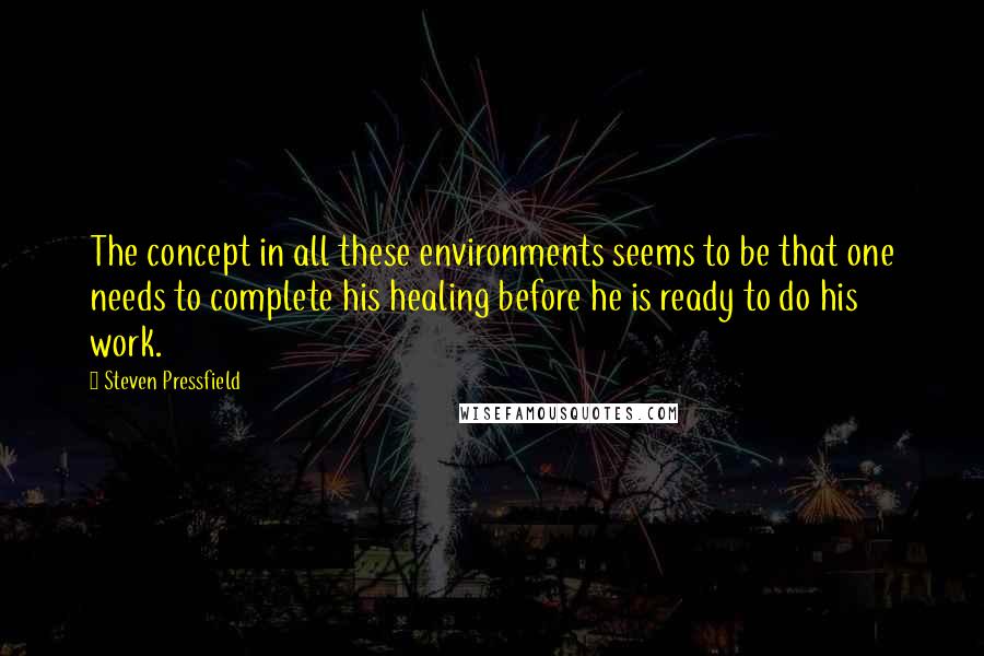 Steven Pressfield Quotes: The concept in all these environments seems to be that one needs to complete his healing before he is ready to do his work.