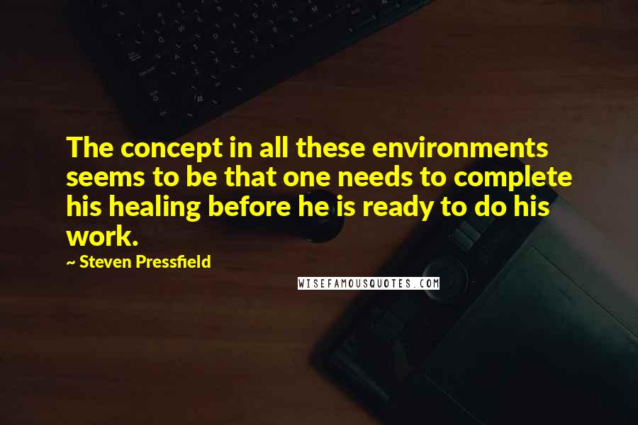 Steven Pressfield Quotes: The concept in all these environments seems to be that one needs to complete his healing before he is ready to do his work.