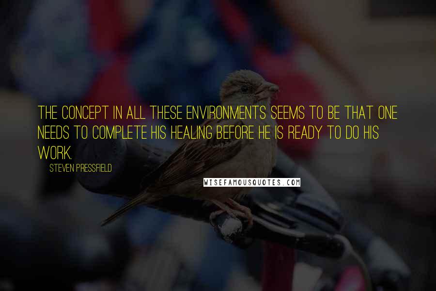 Steven Pressfield Quotes: The concept in all these environments seems to be that one needs to complete his healing before he is ready to do his work.