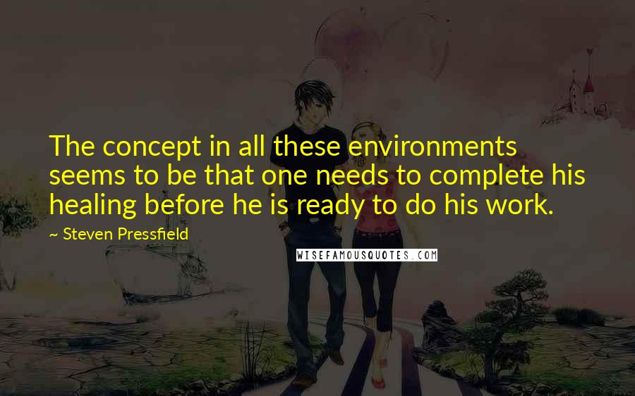 Steven Pressfield Quotes: The concept in all these environments seems to be that one needs to complete his healing before he is ready to do his work.