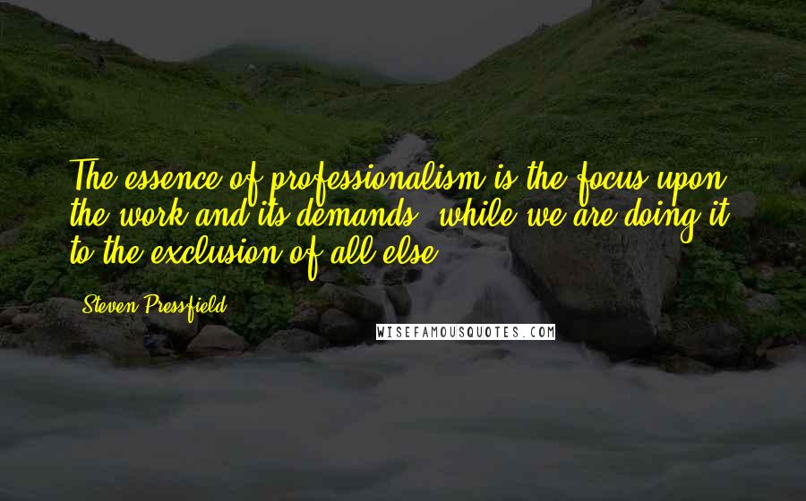 Steven Pressfield Quotes: The essence of professionalism is the focus upon the work and its demands, while we are doing it, to the exclusion of all else.