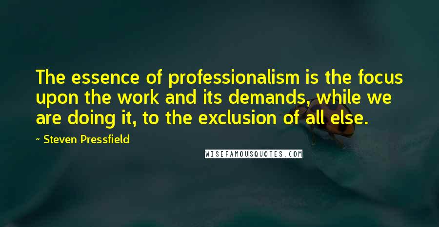 Steven Pressfield Quotes: The essence of professionalism is the focus upon the work and its demands, while we are doing it, to the exclusion of all else.