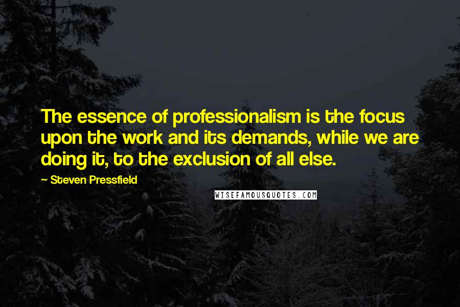 Steven Pressfield Quotes: The essence of professionalism is the focus upon the work and its demands, while we are doing it, to the exclusion of all else.
