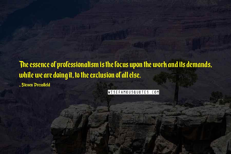 Steven Pressfield Quotes: The essence of professionalism is the focus upon the work and its demands, while we are doing it, to the exclusion of all else.