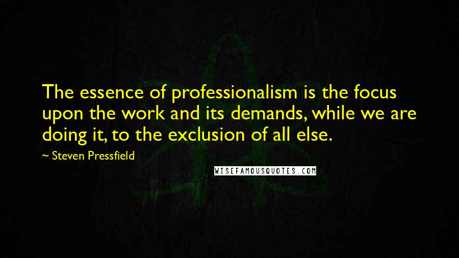 Steven Pressfield Quotes: The essence of professionalism is the focus upon the work and its demands, while we are doing it, to the exclusion of all else.