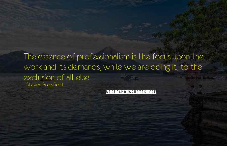 Steven Pressfield Quotes: The essence of professionalism is the focus upon the work and its demands, while we are doing it, to the exclusion of all else.